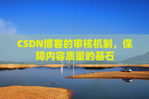 CSDN博客的审核机制,保障内容质量的基石 CSDN博客的审核机制,保障内容质量的基石